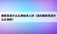 搬新家送什么礼物给亲人好（请问搬新家送什么礼物好）