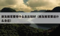 朋友搬家要带什么去比较好（朋友搬家要送什么合适）