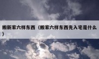 搬新家六样东西（搬家六样东西先入宅是什么）