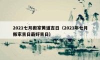 2021七月搬家黄道吉日（2021年七月搬家吉日最好吉日）