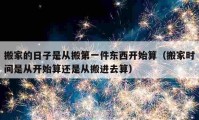 搬家的日子是从搬第一件东西开始算（搬家时间是从开始算还是从搬进去算）