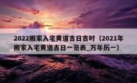 2022搬家入宅黄道吉日吉时（2021年搬家入宅黄道吉日一览表_万年历一）