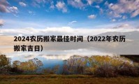 2024农历搬家最佳时间（2022年农历搬家吉日）