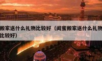 搬家送什么礼物比较好（闺蜜搬家送什么礼物比较好）