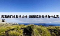 搬家进门拿扫把说啥（搬新家带扫把有什么意义）