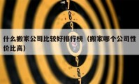 什么搬家公司比较好排行榜（搬家哪个公司性价比高）