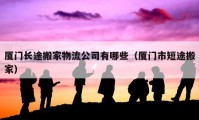 厦门长途搬家物流公司有哪些（厦门市短途搬家）