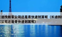 长途找搬家公司还是寄快递划算呢（长途找搬家公司还是寄快递划算呢）