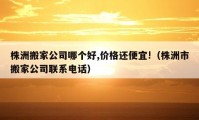 株洲搬家公司哪个好,价格还便宜!（株洲市搬家公司联系电话）