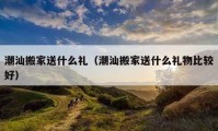 潮汕搬家送什么礼（潮汕搬家送什么礼物比较好）