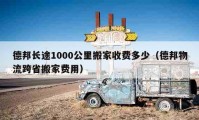 德邦长途1000公里搬家收费多少（德邦物流跨省搬家费用）