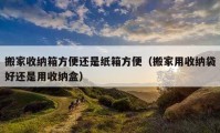 搬家收纳箱方便还是纸箱方便（搬家用收纳袋好还是用收纳盒）