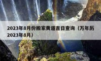 2023年8月份搬家黄道吉日查询（万年历2023年8月）