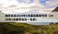 搬家吉日2024年5月最佳搬家时间（2024年1月搬家吉日一览表）