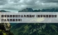 搬家锅里都放什么东西最好（搬家锅里都放些什么东西最吉祥）