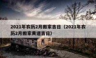 2021年农历2月搬家吉日（2021年农历2月搬家黄道吉日）