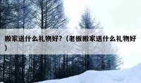 搬家送什么礼物好?（老板搬家送什么礼物好）