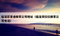 临淄区普通搬家公司地址（临淄货拉拉搬家公司电话）