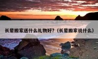 长辈搬家送什么礼物好?（长辈搬家说什么）