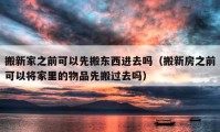 搬新家之前可以先搬东西进去吗（搬新房之前可以将家里的物品先搬过去吗）