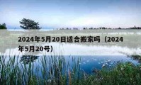 2024年5月20日适合搬家吗（2024年5月20号）