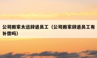 公司搬家太远辞退员工（公司搬家辞退员工有补偿吗）