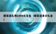 搬家送礼物1000元左右（搬家送多少礼金）