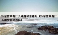 怀孕搬家有什么讲究和忌讳吗（怀孕搬家有什么讲究和忌讳吗）