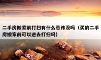 二手房搬家前打扫有什么忌讳没吗（买的二手房搬家前可以进去打扫吗）