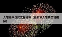 入宅搬家仪式流程视频（搬新家入宅的流程视频）