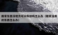 搬家东西没地方可以存放吗怎么办（搬家没用的东西怎么办）