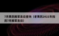 7月黄历搬家吉日查询（老黄历2021年阳历7月搬家吉日）