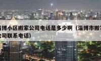 淄博小区搬家公司电话是多少啊（淄博市搬家公司联系电话）