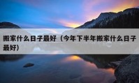 搬家什么日子最好（今年下半年搬家什么日子最好）