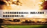 八月份阴历搬家吉日2021（阳历八月搬家黄道吉日查询阴八月）