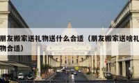 朋友搬家送礼物送什么合适（朋友搬家送啥礼物合适）