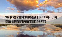 9月份适合搬家的黄道吉日2023年（9月份适合搬家的黄道吉日2020年）