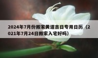 2024年7月份搬家黄道吉日专用日历（2021年7月24日搬家入宅好吗）