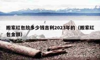 搬家红包放多少钱吉利2023年的（搬家红包金额）