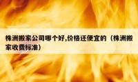 株洲搬家公司哪个好,价格还便宜的（株洲搬家收费标准）