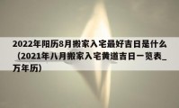 2022年阳历8月搬家入宅最好吉日是什么（2021年八月搬家入宅黄道吉日一览表_万年历）