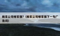 搬家公司哪家强?（搬家公司哪家强下一句广告词）