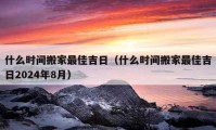 什么时间搬家最佳吉日（什么时间搬家最佳吉日2024年8月）