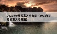 2022年9月搬家入宅吉日（2021年9月搬家入宅黄道）