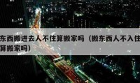 东西搬进去人不住算搬家吗（搬东西人不入住算搬家吗）