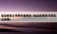 临淄搬家公司哪家最便宜（临淄区搬家公司怎么收费）