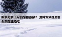 搬家先拿什么东西进屋最好（搬家应该先搬什么东西进房间）