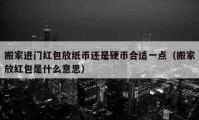 搬家进门红包放纸币还是硬币合适一点（搬家放红包是什么意思）