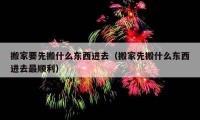 搬家要先搬什么东西进去（搬家先搬什么东西进去最顺利）