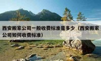 西安搬家公司一般收费标准是多少（西安搬家公司如何收费标准）